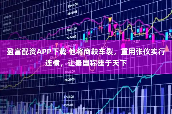 盈富配资APP下载 他将商鞅车裂，重用张仪实行连横，让秦国称雄于天下