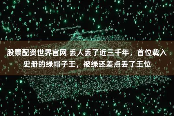 股票配资世界官网 丢人丢了近三千年，首位载入史册的绿帽子王，被绿还差点丢了王位