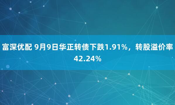 富深优配 9月9日华正转债下跌1.91%，转股溢价率42.24%