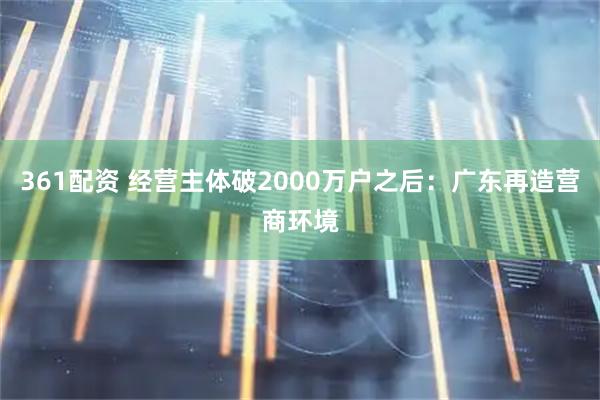 361配资 经营主体破2000万户之后：广东再造营商环境