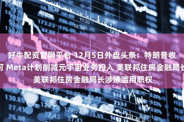 好牛配资官网平台 12月5日外盘头条：特朗普收紧移民工作许可 Meta计划削减元宇宙业务投入 美联邦住房金融局长涉嫌滥用职权