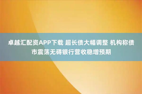 卓越汇配资APP下载 超长债大幅调整 机构称债市震荡无碍银行营收稳增预期