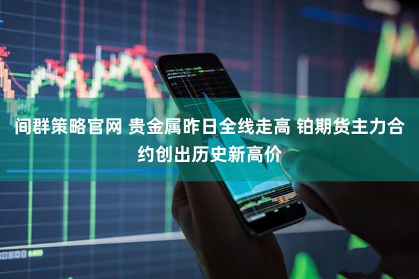 间群策略官网 贵金属昨日全线走高 铂期货主力合约创出历史新高价
