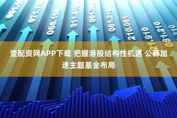 壹配资网APP下载 把握港股结构性机遇 公募加速主题基金布局