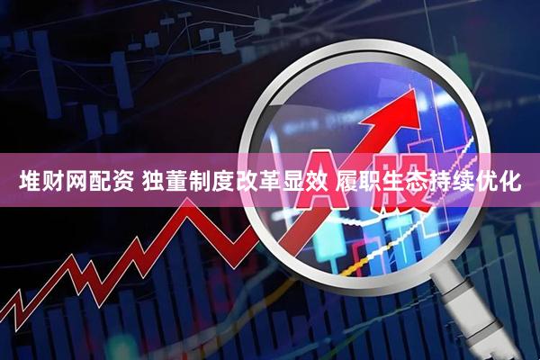 堆财网配资 独董制度改革显效 履职生态持续优化