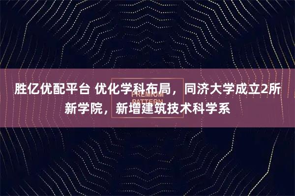 胜亿优配平台 优化学科布局，同济大学成立2所新学院，新增建筑技术科学系