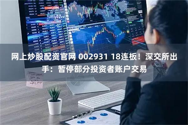 网上炒股配资官网 002931 18连板！深交所出手：暂停部分投资者账户交易