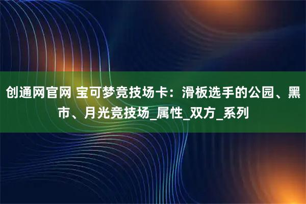 创通网官网 宝可梦竞技场卡：滑板选手的公园、黑市、月光竞技场_属性_双方_系列