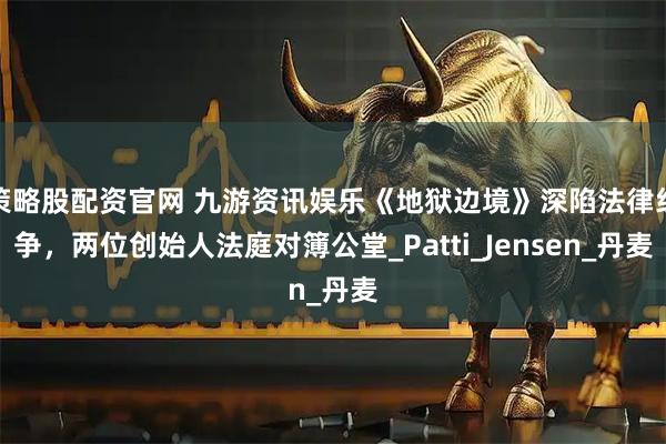 策略股配资官网 九游资讯娱乐《地狱边境》深陷法律纷争，两位创始人法庭对簿公堂_Patti_Jensen_丹麦