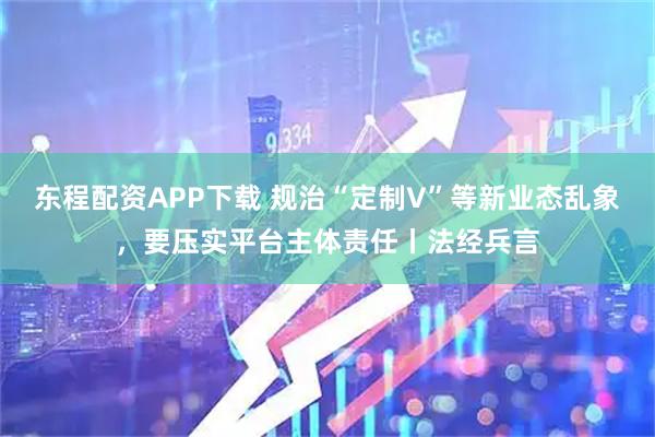 东程配资APP下载 规治“定制V”等新业态乱象，要压实平台主体责任丨法经兵言