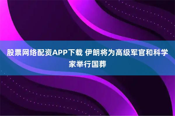 股票网络配资APP下载 伊朗将为高级军官和科学家举行国葬