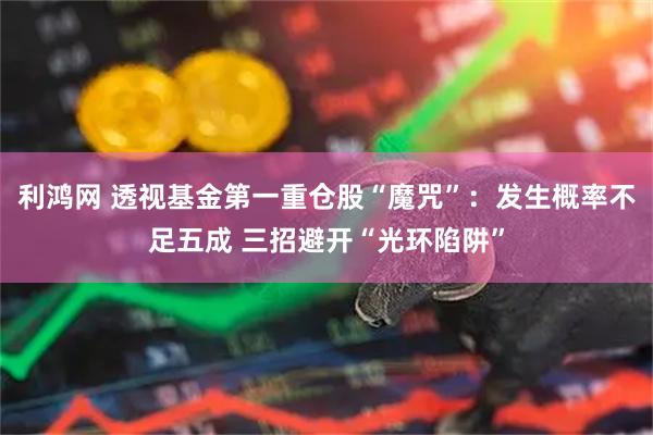 利鸿网 透视基金第一重仓股“魔咒”：发生概率不足五成 三招避开“光环陷阱”