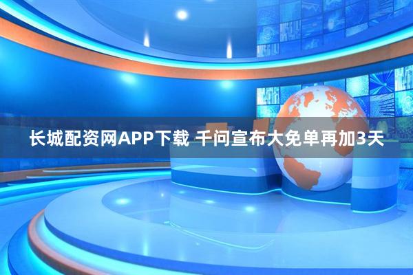 长城配资网APP下载 千问宣布大免单再加3天