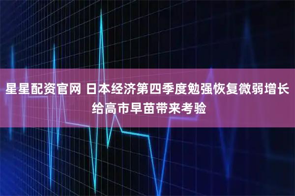 星星配资官网 日本经济第四季度勉强恢复微弱增长 给高市早苗带来考验