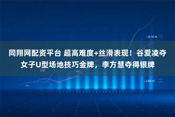 同翔网配资平台 超高难度+丝滑表现！谷爱凌夺女子U型场地技巧金牌，李方慧夺得银牌