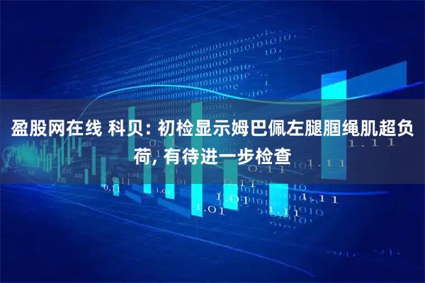 盈股网在线 科贝: 初检显示姆巴佩左腿腘绳肌超负荷, 有待进一步检查
