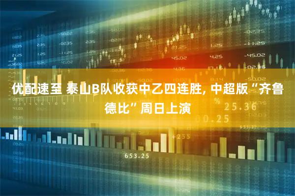 优配速至 泰山B队收获中乙四连胜, 中超版“齐鲁德比”周日上演